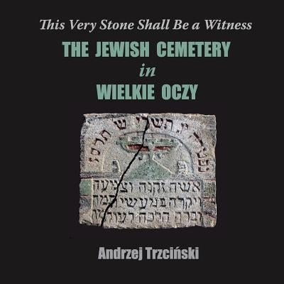 This Very Stone Shall Be a Witness: The Jewish Cemetery in Wielkie Oczy by Trzci&#324;ski, Andrzej