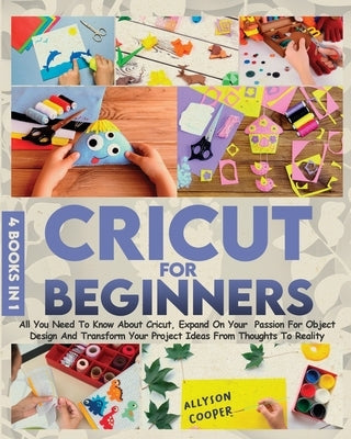 Cricut For Beginners: 4 books in 1 All You Need To Know About Cricut, Expand On Your Passion For Object Design And Transform Your Project Id by Cooper, Allyson