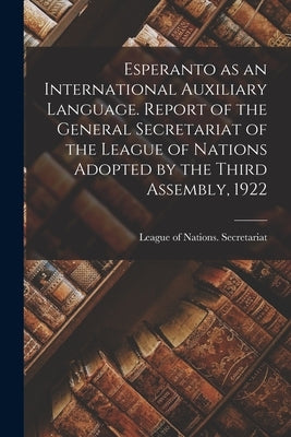 Esperanto as an International Auxiliary Language. Report of the General Secretariat of the League of Nations Adopted by the Third Assembly, 1922 by League of Nations Secretariat