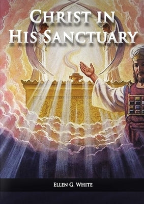 Christ in his Sanctuary: (1844 made simple, The Great Controversy condensed, The Desire of Ages in the Sanctuary, Last Day Events according to Sanctua by White, Ellen G.