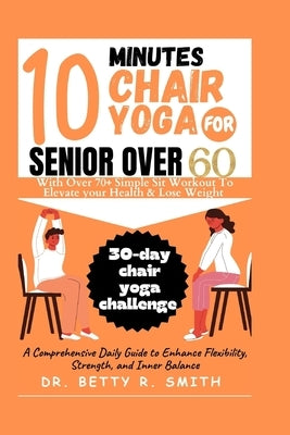 10 Minutes Chair Yoga for Seniors Over 60: A Comprehensive Daily Guide to Enhance Flexibility, Strength, and Inner Balance by Smith, Betty R.