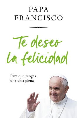 Te Deseo La Felicidad: Para Que Tengas Una Vida Plena / I Wish You Happiness: So That You Have a Full Life by Bergolio, Jorge Mario