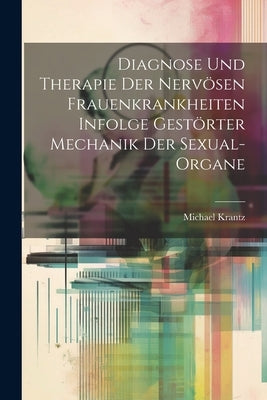Diagnose und Therapie der Nervösen Frauenkrankheiten Infolge Gestörter Mechanik der Sexual-Organe by Krantz, Michael