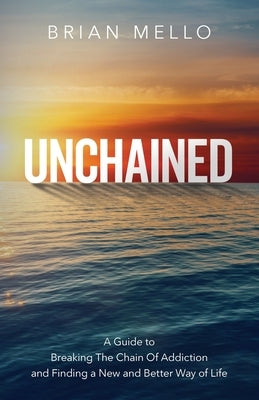 Unchained: A Guide to Breaking The Chain Of Addiction and Finding a New and Better Way of Life by Mello, Brian