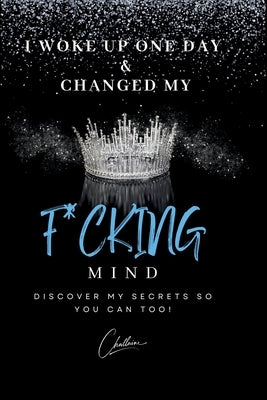 I Woke Up One Day & Changed My F*cking Mind: Discover My Secrets, So You Can Too! by Emerson, Challaine