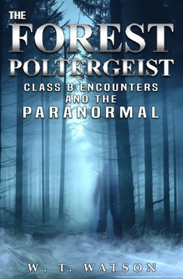 The Forest Poltergeist: Class B Encounters and the Paranormal by Watson, W. T.