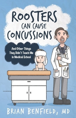 Roosters Can Cause Concussions: And Other Things They Didn't Teach Me In Medical School by Benfield, Brian