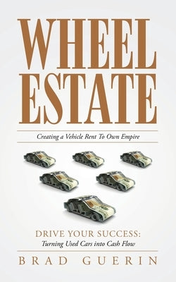 Wheel Estate: Creating a Vehicle Rent To Own Empire by Guerin, Brad