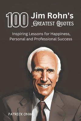 100 Jim Rohn's Greatest Quotes: Inspiring Lessons for Happiness, Personal and Professional Success by Onwe, Patrick