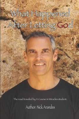 What Happened After Letting God: The Road Traveled by a Course in Miracles Student. by Arandes, Nick