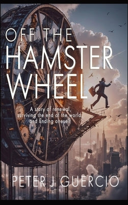 Off the Hamster Wheel: A story of renewal, surviving the end of the world, and finding one's self. by Guercio, Peter J.