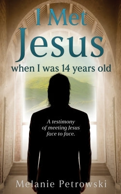 I met Jesus when I was 14 years old: A testimony of meeting Jesus face to face. by Petrowski, Melanie