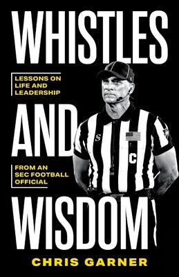 Whistles and Wisdom: Lessons on Life and Leadership from an SEC Football Official by Garner, Chris