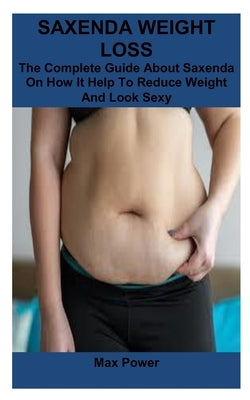 Saxenda Weight Loss: The Complete Guide About Saxenda On How It Help To Reduce Weight And Look Sexy by Power, Max