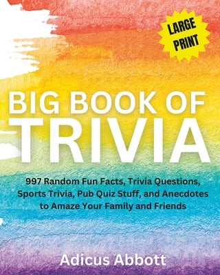 Big Book of Trivia Large Print Edition: 997 Random Fun Facts, Trivia Questions, Sports Trivia, Pub Quiz Stuff, and Anecdotes to Amaze Your Family and by Abbott, Adicus