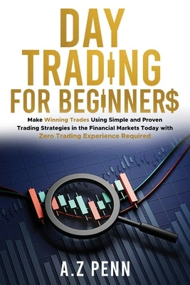 Day Trading for Beginners: Make Winning Trades Using Simple and Proven Trading Strategies in the Financial Markets Today with Zero Trading Experi by Penn, A. Z.