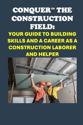 Conquer the Construction Field: Your Guide to Building Skills and a Career as a Construction Laborer and Helper by McCaulay, Philip Martin