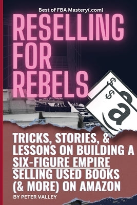 Reselling For Rebels: Every Trick To Selling Used Books (& more) On Amazon, Building A Six-Figure Empire, And Quitting Your Job Forever (Bes by Valley, Peter