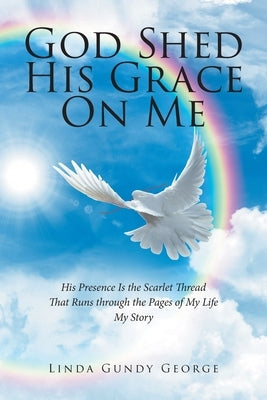 God Shed His Grace On Me: His Presence Is the Scarlet Thread That Runs through the Pages of My Life My Story by George, Linda Gundy
