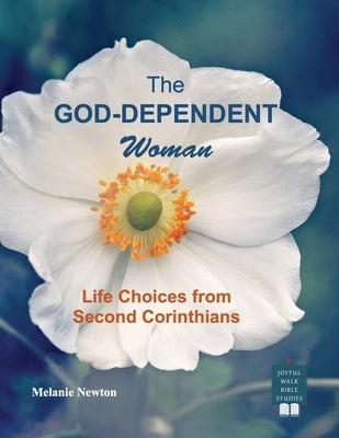 The God-Dependent Woman: Life Choices from Second Corinthians by Newton, Melanie