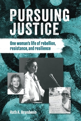 Pursuing justice: One Woman's Life of Rebellion, Resistance, Resilience by A. Brandwein, Ruth