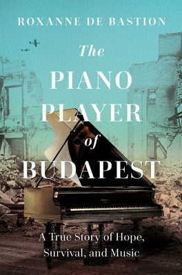 The Piano Player of Budapest: A True Story of Survival, Hope, and Music by de Bastion, Roxanne