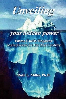 Unveiling Your Hidden Power: Emma Curtis Hopkins Metaphysics for the 21st Century by Miller Ph. D., Ruth L.