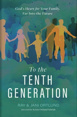 To the Tenth Generation: God's Heart for Your Family, Far Into the Future by Ortlund, Ray