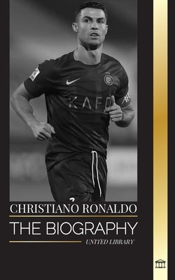 Cristiano Ronaldo: The biography of a Portuguese Soccer Superstar, his Life as a Legend, and his Time at the Biggest Football Clubs by Library, United