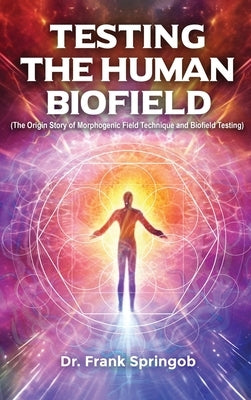 Testing The Human Biofield: (The Origin Story of Morphogenic Field Technique and Biofield Testing) by Dr Frank Springob