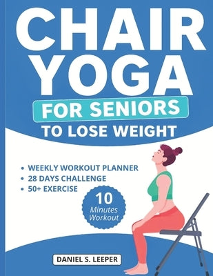 Chair Yoga For Seniors to Lose Weight: Unlocking Weight Loss Potential with Gentle 10 Minutes Exercises for Rapid Results and Improved Mobility with 2 by S. Leeper, Daniel