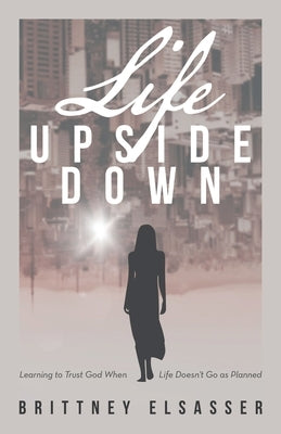 Life Upside Down: Learning to Trust God When Life Doesn't Go as Planned by Elsasser, Brittney