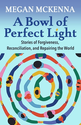 A Bowl of Perfect Light: Stories of Forgiveness, Reconciliation and Repairing the World by McKenna, Megan