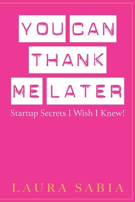 You Can Thank Me Later: Start-up Secrets I Wish I Knew by Sabia, Laura