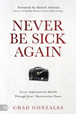 Never Be Sick Again: Access Supernatural Health Through Jesus' Resurrection Power by Gonzales, Chad