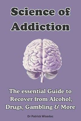 Science of Addiction: The Essential Guide to Recover from Alcohol, Drugs, Gambling & More by Wisedoc, Patrick