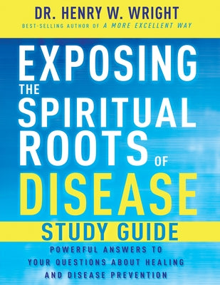 Exposing the Spiritual Roots of Disease Study Guide: Powerful Answers to Your Questions about Healing and Disease Prevention by Wright, Henry W.
