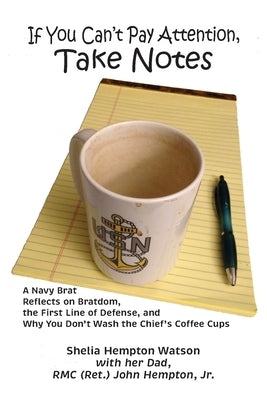 If You Can't Pay Attention, Take Notes: A Navy Brat Reflects on Bratdom, the First Line of Defense, and Why You Don't Wash the Chief's Coffee Cups by Watson, Shelia