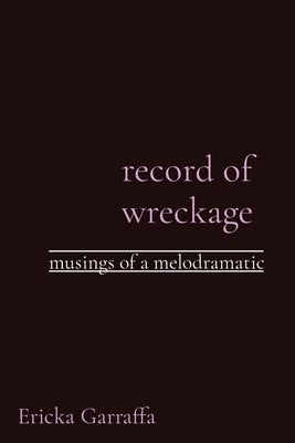 record of wreckage: musings of a melodramatic by Garraffa, Ericka H.