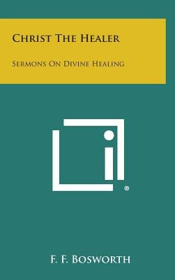 Christ the Healer: Sermons on Divine Healing by Bosworth, F. F.