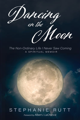 Dancing on the Moon: The Non-Ordinary Life I Never Saw Coming, a Spiritual Memoir by Rutt, Stephanie