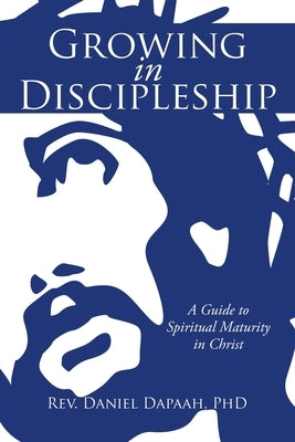 Growing in Discipleship: A Guide to Spiritual Maturity in Christ by Dapaah, Daniel