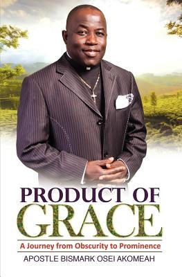 Product of Grace: The Journey from Obscurity to Prominence by Akomeah, Bismark Osei