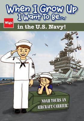 When I Grow Up I Want To Be...in the U.S. Navy!: Noah Tours an Aircraft Carrier! by Wigu Publishing