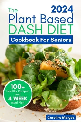 Plant Based Dash Diet Cookbook for Seniors 2024: A Comprehensive Guide to Unlocking Vibrant Living with Plant Based Low Sodium Recipes, Managing Blood by Maryse, Caroline