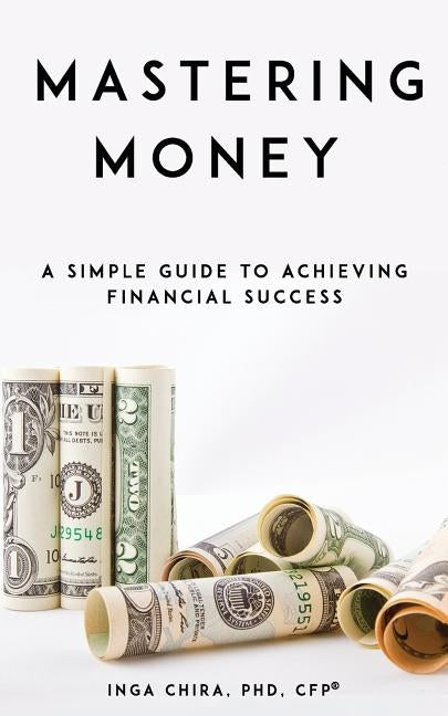 Mastering Money: A Simple Guide to Achieving Financial Success by Chira, Inga