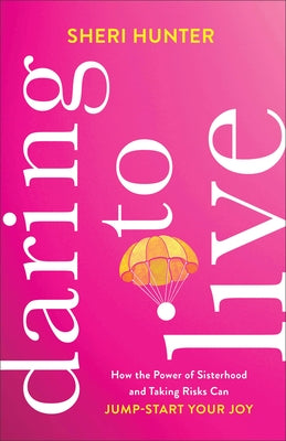 Daring to Live: How the Power of Sisterhood and Taking Risks Can Jump-Start Your Joy by Hunter, Sheri