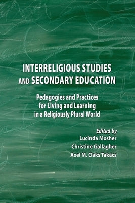 Interreligious Studies and Secondary Education: Pedagogies and Practices for Living and Learning in a Religiously Plural World by Takacs, Axel