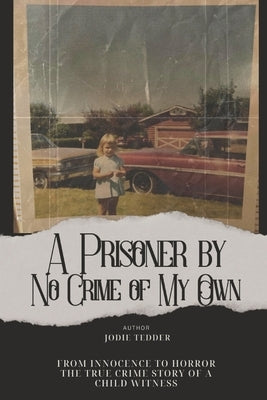 A Prisoner by No Crime of My Own: From Innocence to Horror: The True Crime Story of a Child Witness by Tedder