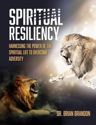 Spiritual Resiliency: Harnessing the Power of the Spiritual Life to Overcome Adversity by Brandon, Brian